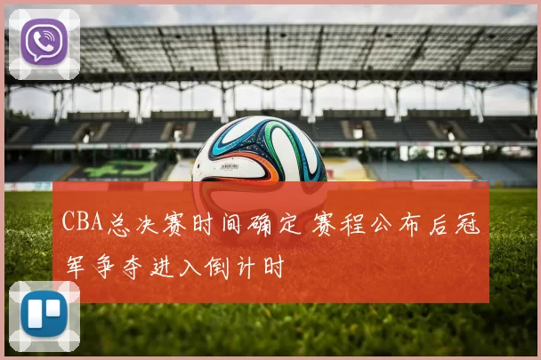 CBA总决赛时间确定 赛程公布后冠军争夺进入倒计时