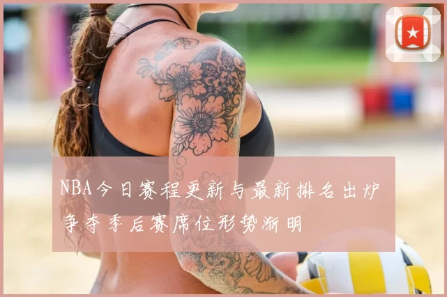 NBA今日赛程更新与最新排名出炉 争夺季后赛席位形势渐明