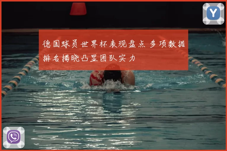 德国球员世界杯表现盘点 多项数据排名揭晓凸显团队实力