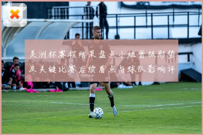美洲杯赛程结果盘点小组晋级形势及关键比赛后续看点与球队影响评估