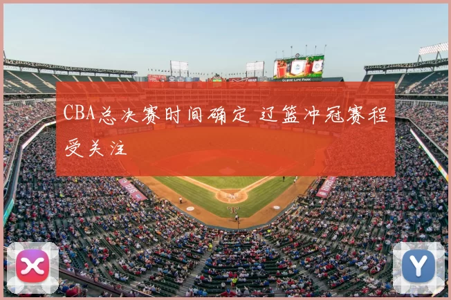 CBA总决赛时间确定 辽篮冲冠赛程受关注