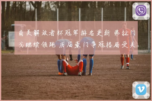 南美解放者杯冠军排名更新 弗拉门戈继续领跑 历届豪门争冠格局受关注