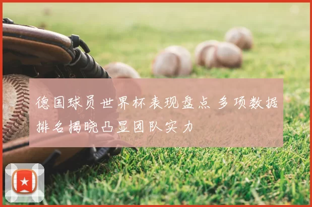 德国球员世界杯表现盘点 多项数据排名揭晓凸显团队实力