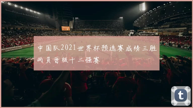 中国队2021世界杯预选赛成绩三胜两负晋级十二强赛