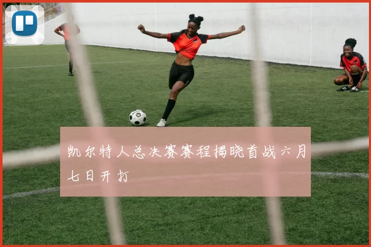 凯尔特人总决赛赛程揭晓首战六月七日开打