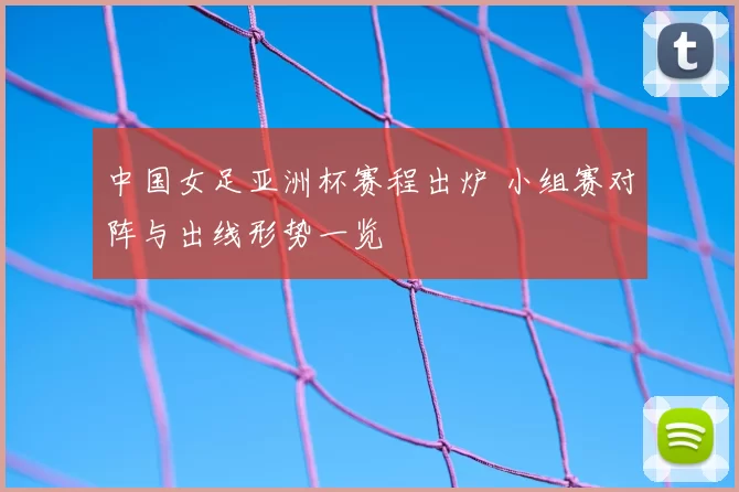 中国女足亚洲杯赛程出炉 小组赛对阵与出线形势一览