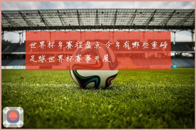 世界杯年赛程盘点 今年有哪些重磅足球世界杯赛事开展