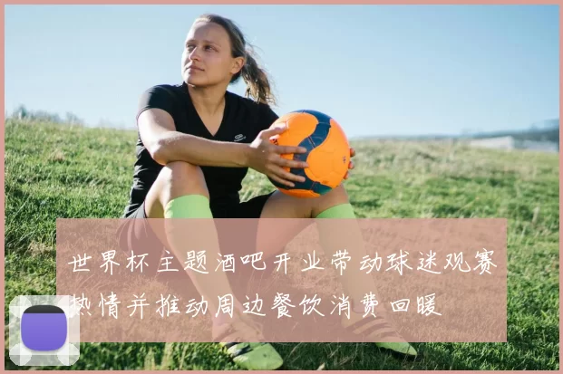世界杯主题酒吧开业带动球迷观赛热情并推动周边餐饮消费回暖