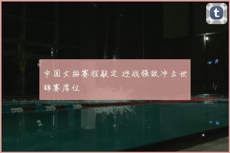 中国女排赛程敲定 迎战强敌冲击世锦赛席位