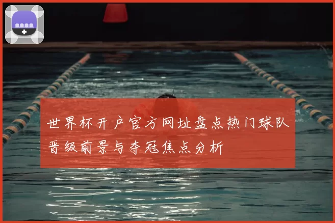 世界杯开户官方网址盘点热门球队晋级前景与夺冠焦点分析