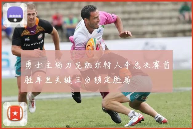 勇士主场力克凯尔特人夺总决赛首胜库里关键三分锁定胜局