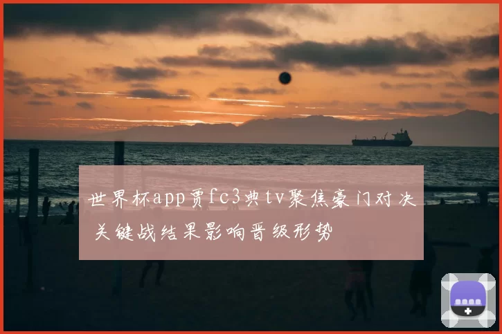 世界杯app贾fc3典tv聚焦豪门对决 关键战结果影响晋级形势