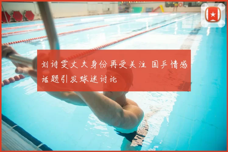 刘诗雯丈夫身份再受关注 国乒情感话题引发球迷讨论