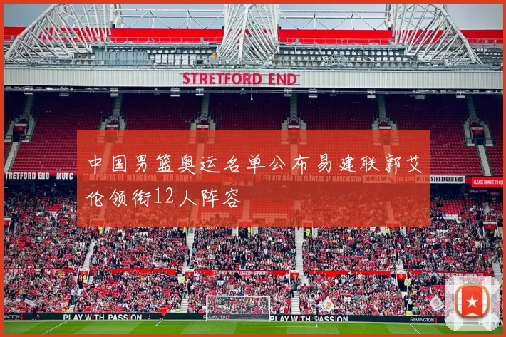 中国男篮奥运名单公布易建联郭艾伦领衔12人阵容