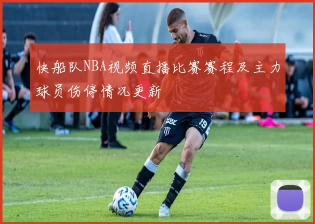 快船队NBA视频直播比赛赛程及主力球员伤停情况更新