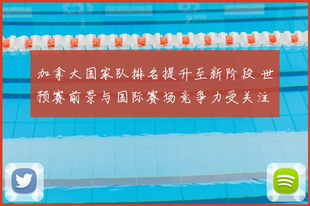 加拿大国家队排名提升至新阶段 世预赛前景与国际赛场竞争力受关注