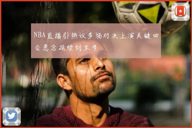 NBA直播引热议多场对决上演关键回合悬念延续到末节