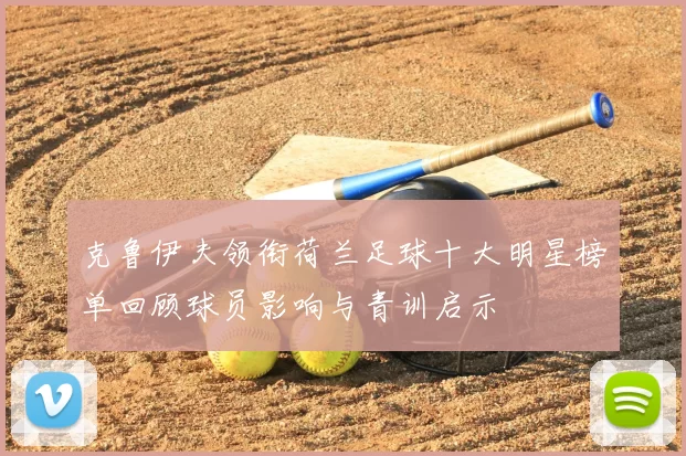 克鲁伊夫领衔荷兰足球十大明星榜单回顾球员影响与青训启示