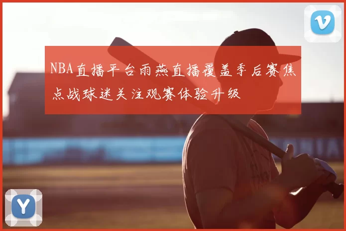 NBA直播平台雨燕直播覆盖季后赛焦点战球迷关注观赛体验升级