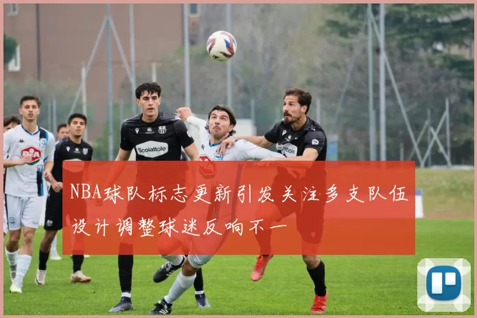 NBA球队标志更新引发关注多支队伍设计调整球迷反响不一