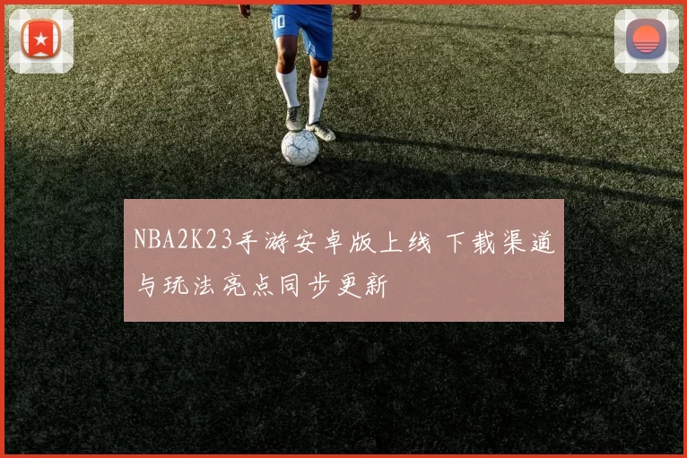 NBA2K23手游安卓版上线 下载渠道与玩法亮点同步更新
