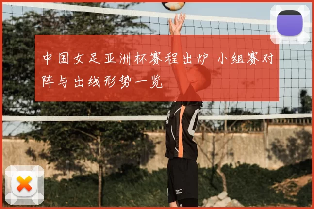 中国女足亚洲杯赛程出炉 小组赛对阵与出线形势一览