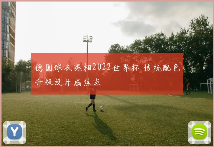 德国球衣亮相2022世界杯 传统配色升级设计成焦点