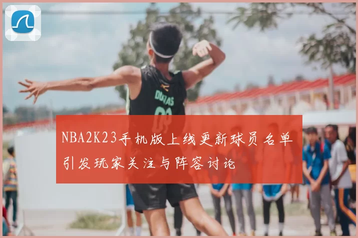 NBA2K23手机版上线更新球员名单 引发玩家关注与阵容讨论