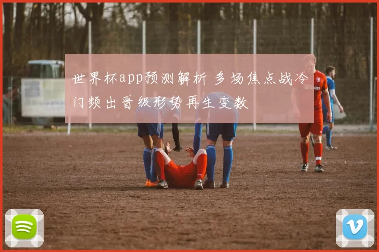 世界杯app预测解析 多场焦点战冷门频出晋级形势再生变数