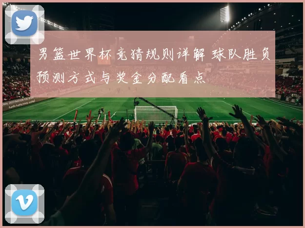 男篮世界杯竞猜规则详解 球队胜负预测方式与奖金分配看点