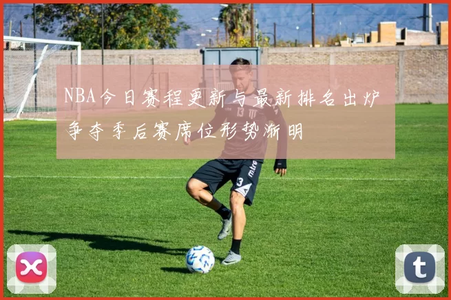 NBA今日赛程更新与最新排名出炉 争夺季后赛席位形势渐明