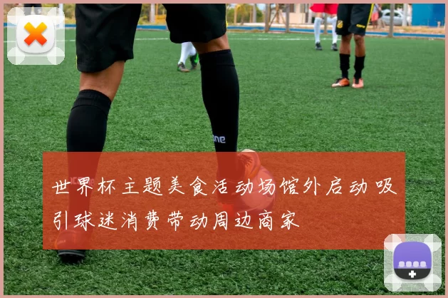 世界杯主题美食活动场馆外启动 吸引球迷消费带动周边商家