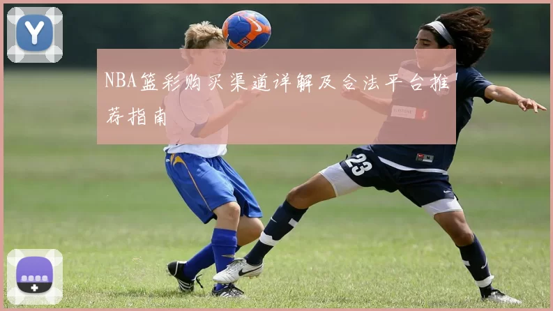 NBA篮彩购买渠道详解及合法平台推荐指南