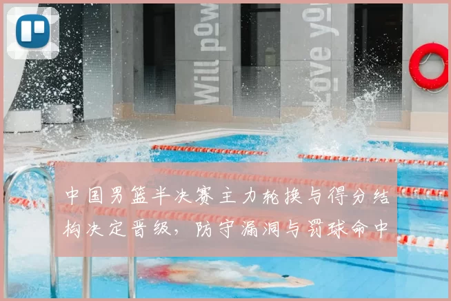 中国男篮半决赛主力轮换与得分结构决定晋级，防守漏洞与罚球命中成关键