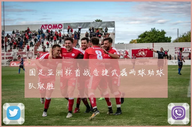 国足亚洲杯首战告捷武磊两球助球队取胜