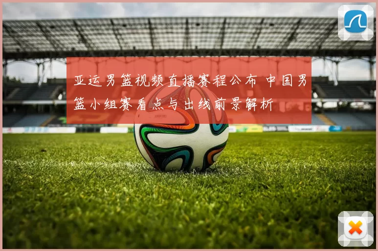 亚运男篮视频直播赛程公布 中国男篮小组赛看点与出线前景解析