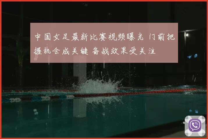 中国女足最新比赛视频曝光 门前把握机会成关键 备战效果受关注