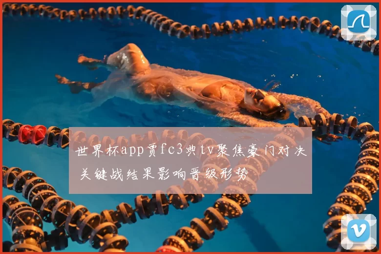 世界杯app贾fc3典tv聚焦豪门对决 关键战结果影响晋级形势