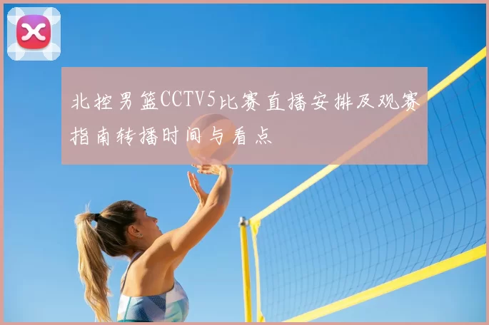 北控男篮CCTV5比赛直播安排及观赛指南转播时间与看点