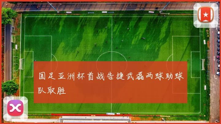 国足亚洲杯首战告捷武磊两球助球队取胜