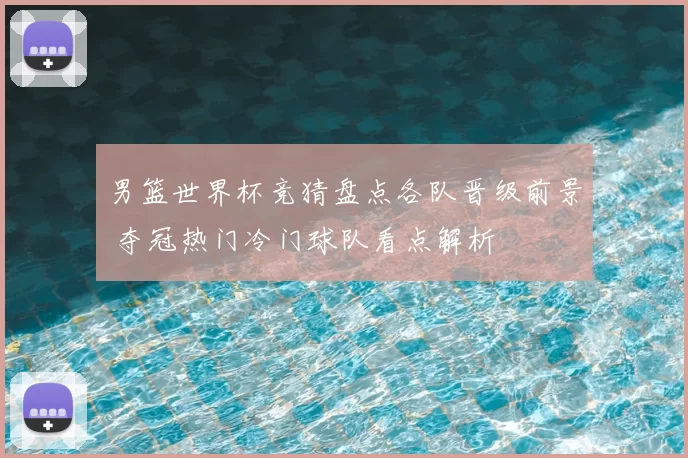 男篮世界杯竞猜盘点各队晋级前景 夺冠热门冷门球队看点解析