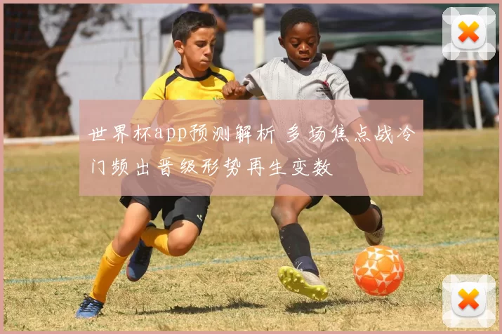 世界杯app预测解析 多场焦点战冷门频出晋级形势再生变数