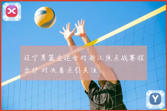 辽宁男篮全运会对浙江焦点战赛程出炉 对决看点引关注