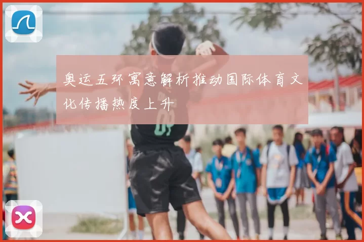 奥运五环寓意解析推动国际体育文化传播热度上升