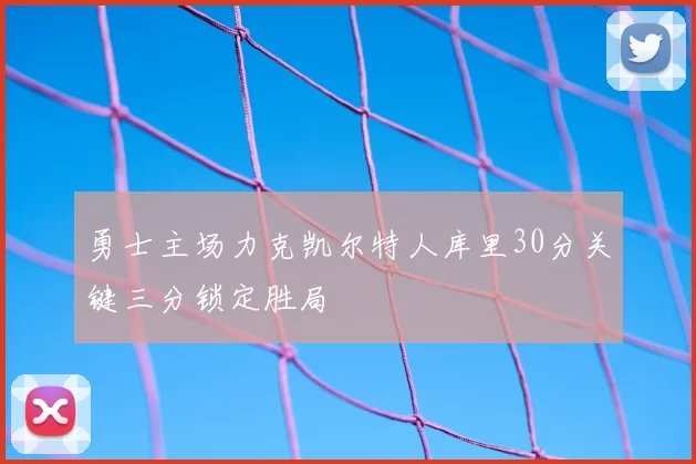 勇士主场力克凯尔特人库里30分关键三分锁定胜局