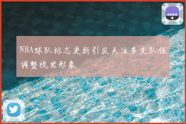 NBA球队标志更新引发关注多支队伍调整视觉形象