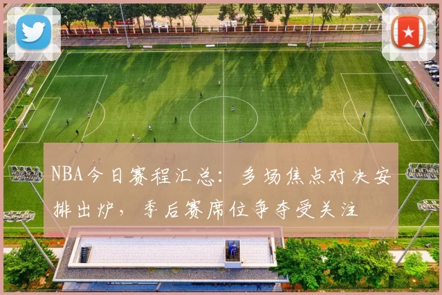 NBA今日赛程汇总:多场焦点对决安排出炉,季后赛席位争夺受关注