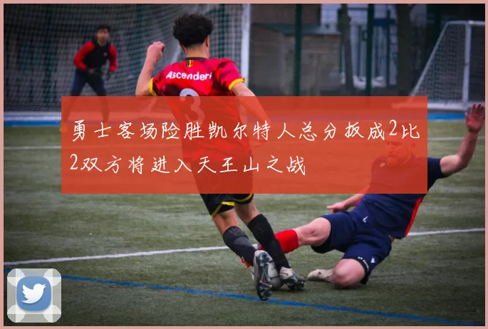 勇士客场险胜凯尔特人总分扳成2比2双方将进入天王山之战