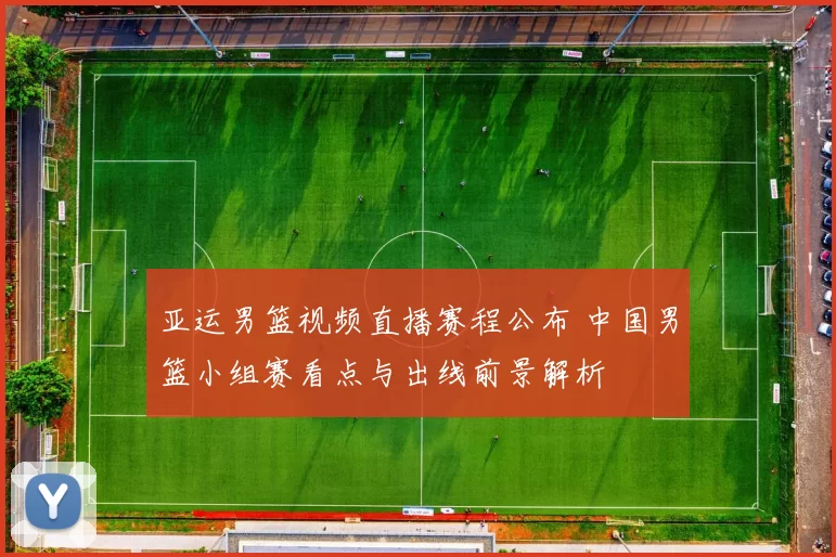 亚运男篮视频直播赛程公布 中国男篮小组赛看点与出线前景解析