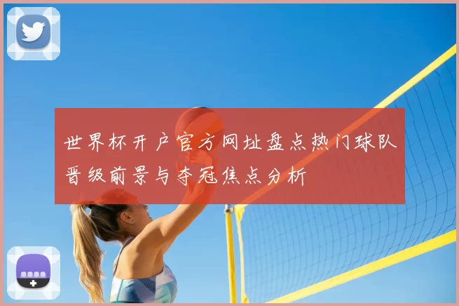 世界杯开户官方网址盘点热门球队晋级前景与夺冠焦点分析